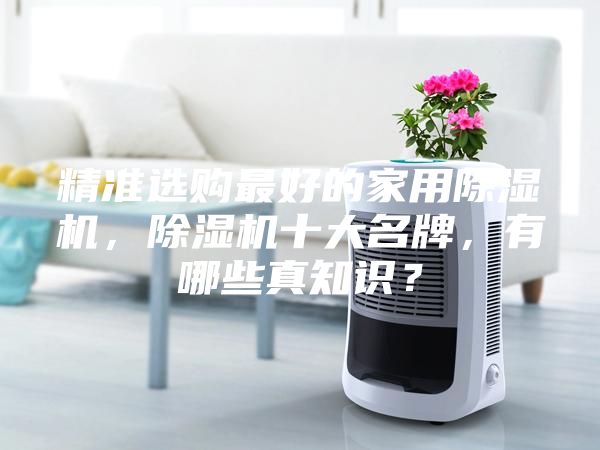 精準(zhǔn)選購(gòu)最好的家用除濕機(jī)，除濕機(jī)十大名牌，有哪些真知識(shí)？