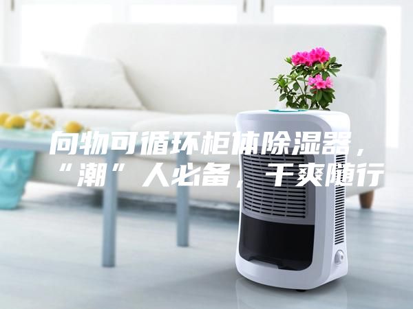 向物可循環柜體除濕器，“潮”人必備，干爽隨行