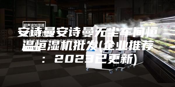 安詩曼安詩曼無塵車間恒溫恒濕機批發(fā)(企業(yè)推薦:2023已更新)