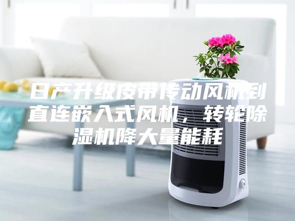 日產升級皮帶傳動風機到直連嵌入式風機，轉輪除濕機降大量能耗