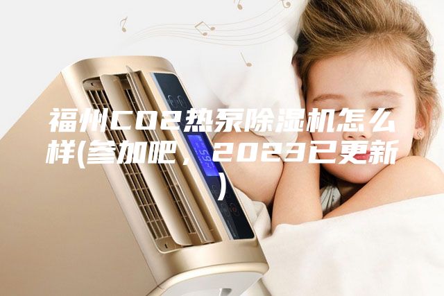 福州CO2熱泵除濕機怎么樣(參加吧，2023已更新)