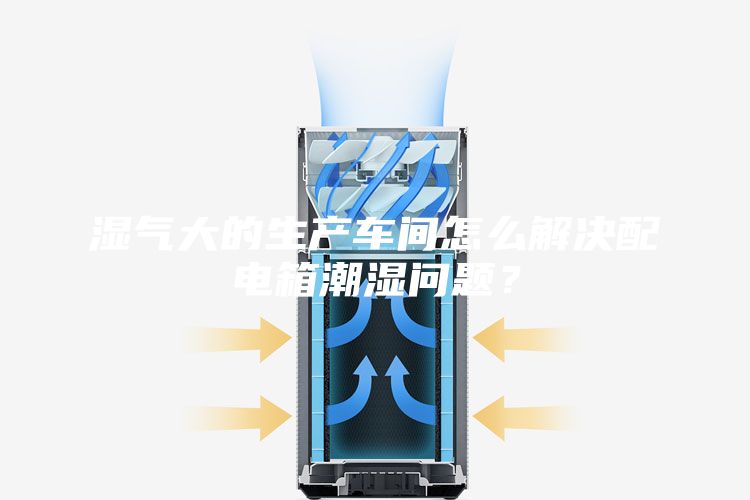濕氣大的生產車間怎么解決配電箱潮濕問題？