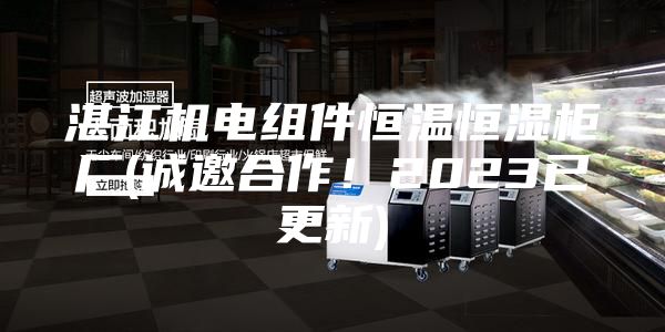 湛江機(jī)電組件恒溫恒濕柜廠(誠(chéng)邀合作！2023已更新)