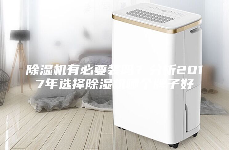 除濕機(jī)有必要裝嗎？分析2017年選擇除濕機(jī)哪個(gè)牌子好