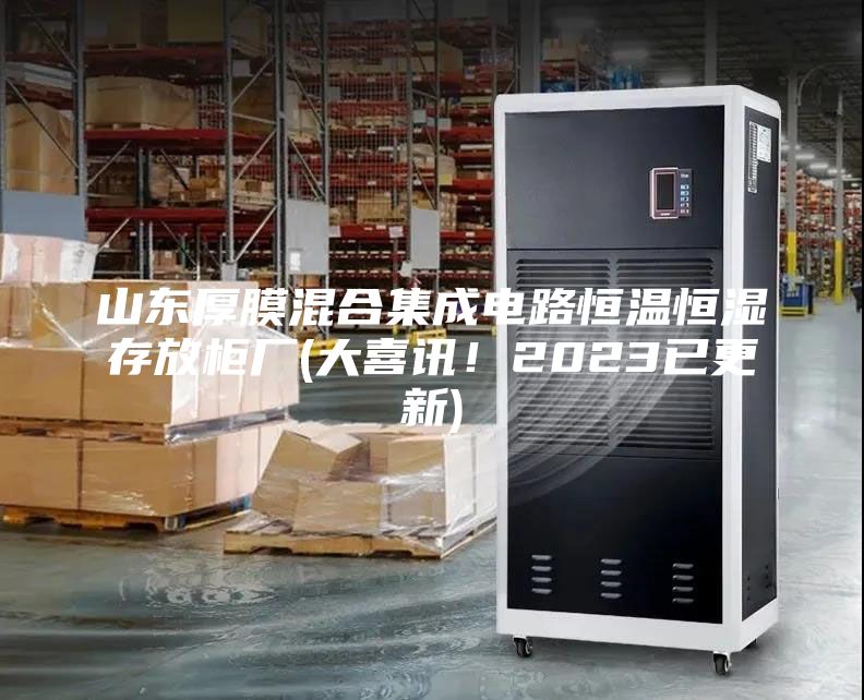 山東厚膜混合集成電路恒溫恒濕存放柜廠(大喜訊！2023已更新)