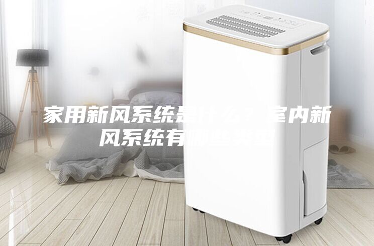 家用新風(fēng)系統(tǒng)是什么？室內(nèi)新風(fēng)系統(tǒng)有哪些類型