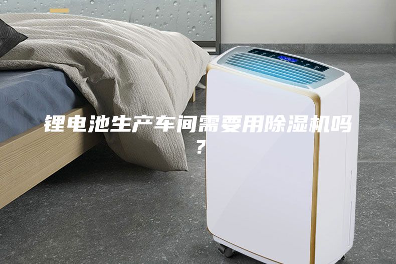 鋰電池生產(chǎn)車(chē)間需要用除濕機(jī)嗎？