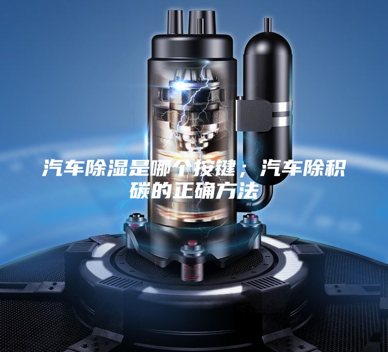 汽車除濕是哪個按鍵;汽車除積碳的正確方法