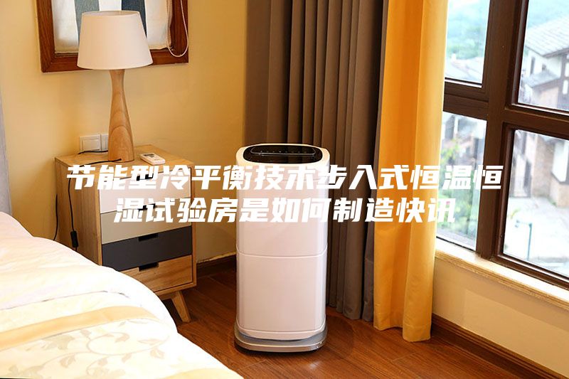 節(jié)能型冷平衡技術(shù)步入式恒溫恒濕試驗(yàn)房是如何制造快訊