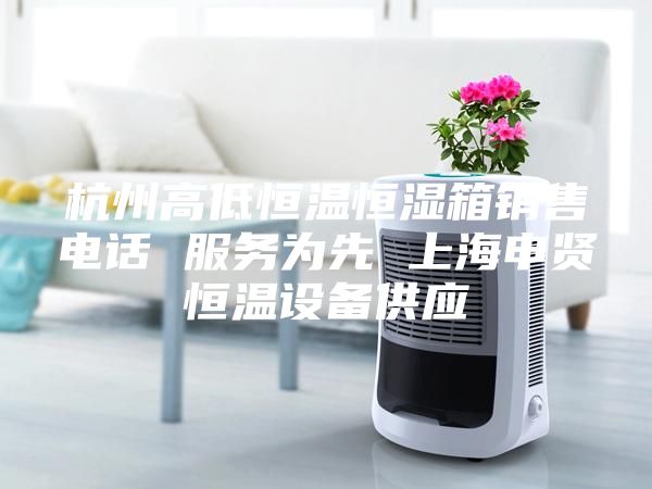杭州高低恒溫恒濕箱銷售電話 服務為先 上海申賢恒溫設備供應