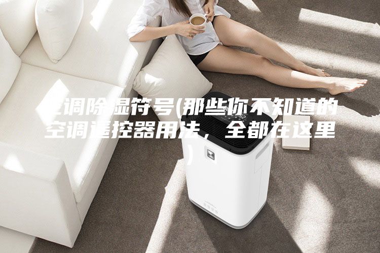 空調除濕符號(那些你不知道的空調遙控器用法，全都在這里)
